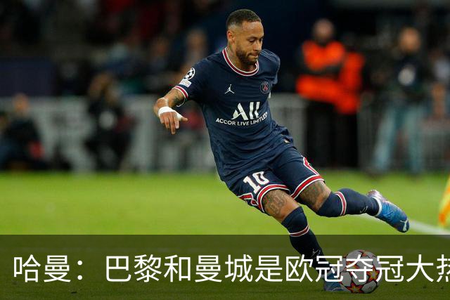 哈曼：巴黎和曼城是欧冠夺冠大热，拜仁进不了联赛阶段前八