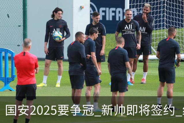 国安2025要争冠 新帅即将签约 续约+引援在路上