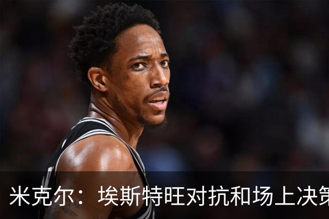 米克尔：埃斯特旺对抗和场上决策存在问题，他需要能引导的主教练