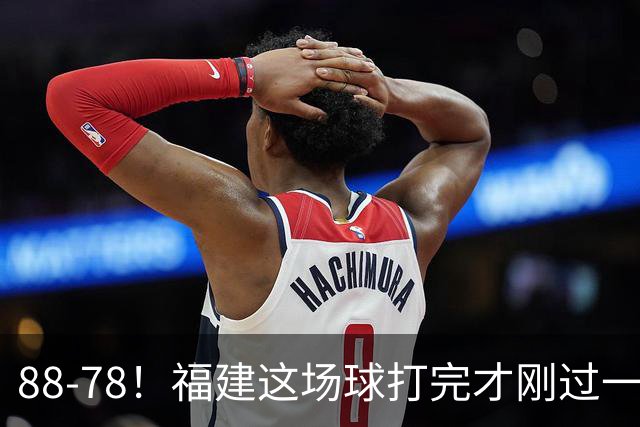 88-78！福建这场球打完才刚过一夜，哪想到江苏主帅易立赛后这么表态